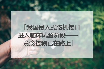 我国侵入式脑机接口进入临床试验阶段——意念控物已在路上