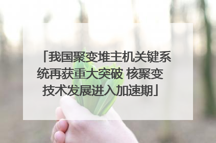 我国聚变堆主机关键系统再获重大突破 核聚变技术发展进入加速期