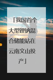 我国首个大型锂钠混合储能站在云南文山投产