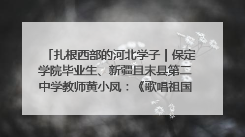 扎根西部的河北学子｜保定学院毕业生、新疆且末县第二中学教师黄小凤：《歌唱祖国》是她教会学生的第一首歌