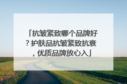抗皱紧致哪个品牌好？护肤品抗皱紧致抗衰，优质品牌放心入