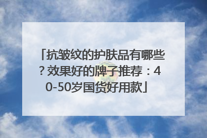 抗皱纹的护肤品有哪些？效果好的牌子推荐：40-50岁国货好用款