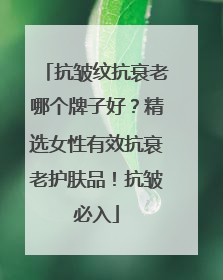 抗皱纹抗衰老哪个牌子好？精选女性有效抗衰老护肤品！抗皱必入