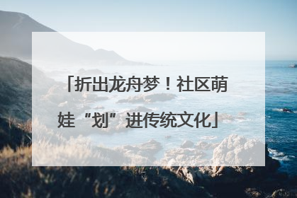 折出龙舟梦！社区萌娃“划”进传统文化