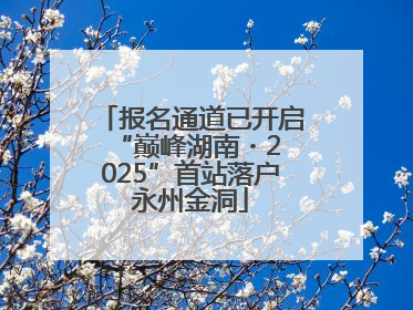 报名通道已开启 “巅峰湖南・2025”首站落户永州金洞