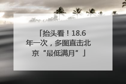 抬头看！18.6年一次，多图直击北京“最低满月”