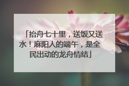 抬舟七十里，送饭又送水！麻阳人的端午，是全民出动的龙舟情结