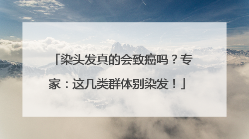 染头发真的会致癌吗？专家：这几类群体别染发！