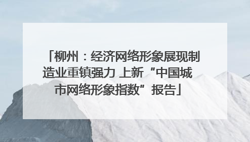 柳州：经济网络形象展现制造业重镇强力 上新“中国城市网络形象指数”报告