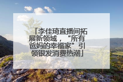 李佳琦直播间拓展新领域，“所有爸妈的幸福家”引领银发消费热潮