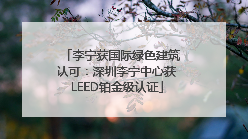 李宁获国际绿色建筑认可：深圳李宁中心获LEED铂金级认证