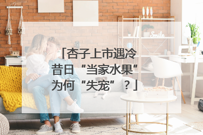 杏子上市遇冷 昔日“当家水果”为何“失宠”？