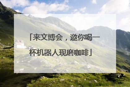 来文博会，邀你喝一杯机器人现磨咖啡