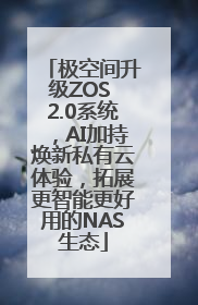 极空间升级ZOS 2.0系统，AI加持焕新私有云体验，拓展更智能更好用的NAS生态