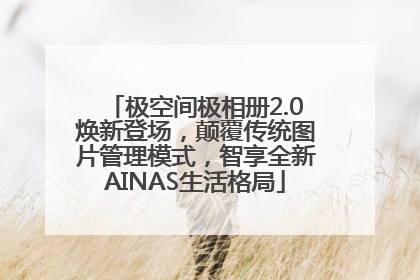 极空间极相册2.0焕新登场，颠覆传统图片管理模式，智享全新AINAS生活格局