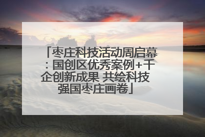 枣庄科技活动周启幕：国创区优秀案例+千企创新成果 共绘科技强国枣庄画卷