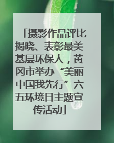 摄影作品评比揭晓、表彰最美基层环保人，黄冈市举办“美丽中国我先行”六五环境日主题宣传活动