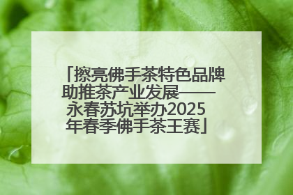擦亮佛手茶特色品牌 助推茶产业发展——永春苏坑举办2025年春季佛手茶王赛