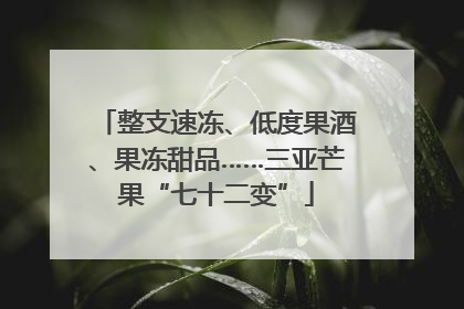 整支速冻、低度果酒、果冻甜品……三亚芒果“七十二变”