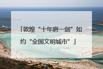 敦煌“十年磨一剑”如约“全国文明城市”