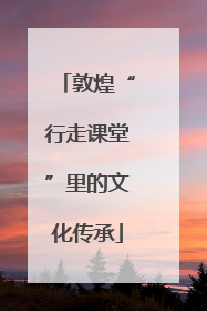 敦煌“行走课堂”里的文化传承