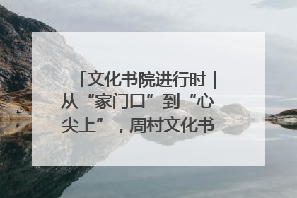 文化书院进行时｜从“家门口”到“心尖上”，周村文化书院的惠民实践