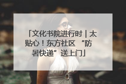 文化书院进行时｜太贴心！东方社区 “防暑快递”送上门