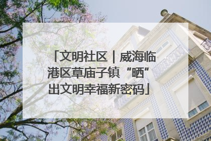 文明社区｜威海临港区草庙子镇“晒”出文明幸福新密码