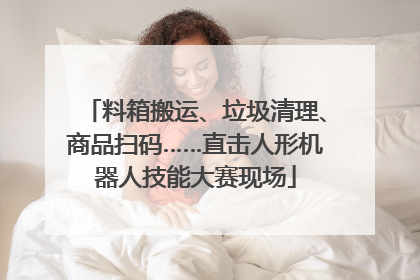 料箱搬运、垃圾清理、商品扫码……直击人形机器人技能大赛现场