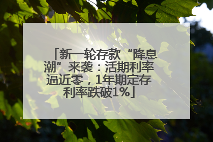 新一轮存款“降息潮”来袭：活期利率逼近零，1年期定存利率跌破1%