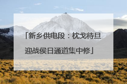 新乡供电段：枕戈待旦迎战侯日通道集中修