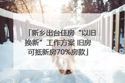新乡出台住房“以旧换新”工作方案 旧房可抵新房70%房款