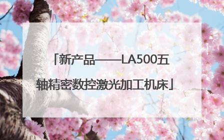 新产品——LA500五轴精密数控激光加工机床