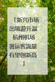 新兴市场出境游升温 杭州机场暑运客流量有望创新高
