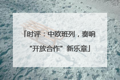 时评：中欧班列，奏响“开放合作”新乐章