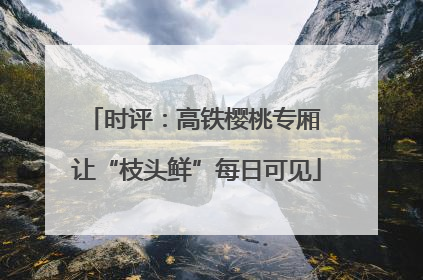 时评：高铁樱桃专厢 让“枝头鲜”每日可见