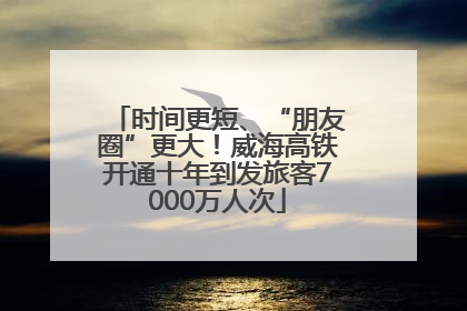 时间更短、“朋友圈”更大！威海高铁开通十年到发旅客7000万人次