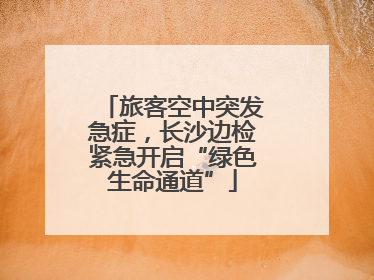 旅客空中突发急症，长沙边检紧急开启“绿色生命通道”