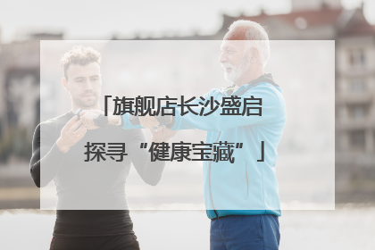 旗舰店长沙盛启 探寻“健康宝藏”
