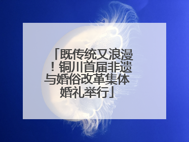 既传统又浪漫！铜川首届非遗与婚俗改革集体婚礼举行
