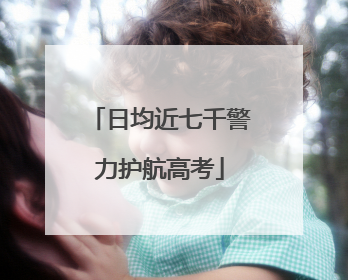 日均近七千警力护航高考