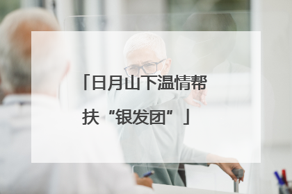 日月山下温情帮扶“银发团”