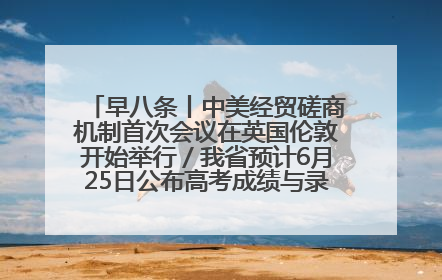 早八条丨中美经贸磋商机制首次会议在英国伦敦开始举行／我省预计6月25日公布高考成绩与录取最低控制分数线