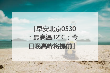 早安北京0530：最高温32℃；今日晚高峰将提前