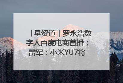早资道｜罗永浩数字人百度电商首播；雷军：小米YU7将于6月底发布