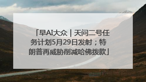 早AI大众｜天问二号任务计划5月29日发射；特朗普再威胁削减哈佛拨款