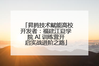 昇腾技术赋能高校开发者：福建江夏学院 AI 训练营开启实战进阶之路