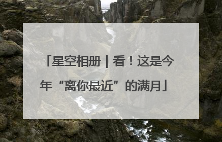星空相册｜看！这是今年“离你最近”的满月