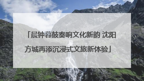 晨钟暮鼓奏响文化新韵 沈阳方城再添沉浸式文旅新体验