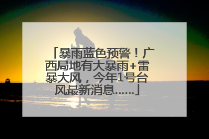 暴雨蓝色预警！广西局地有大暴雨+雷暴大风，今年1号台风最新消息……